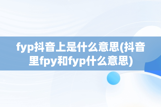 fyp抖音上是什么意思(抖音里fpy和fyp什么意思)