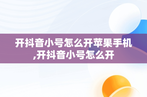 开抖音小号怎么开苹果手机,开抖音小号怎么开