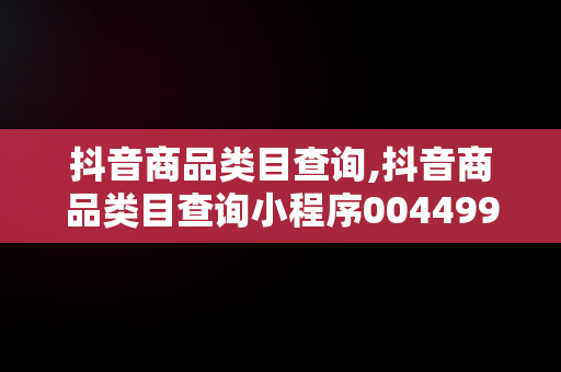抖音商品类目查询,抖音商品类目查询小程序004499