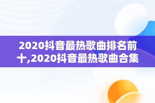 2020抖音最热歌曲排名前十,2020抖音最热歌曲合集