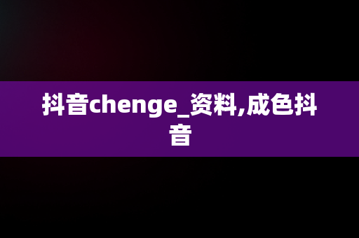 抖音chenge_资料,成色抖音