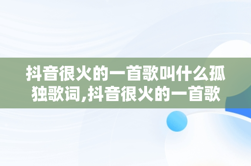 抖音很火的一首歌叫什么孤独歌词,抖音很火的一首歌叫什么孤独