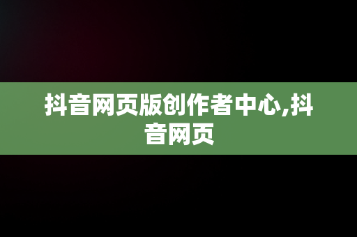 抖音网页版创作者中心,抖音网页
