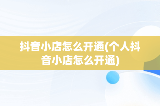 抖音小店怎么开通(个人抖音小店怎么开通)