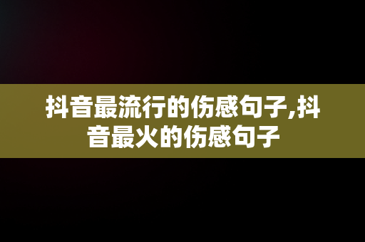 抖音最流行的伤感句子,抖音最火的伤感句子