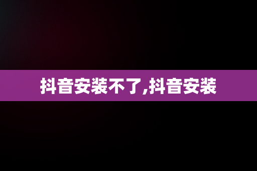 抖音安装不了,抖音安装
