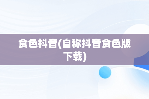 食色抖音(自称抖音食色版下载)