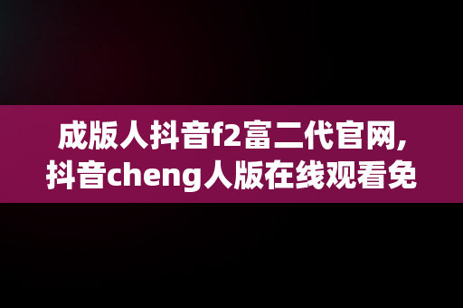 成版人抖音f2富二代官网,抖音cheng人版在线观看免费版