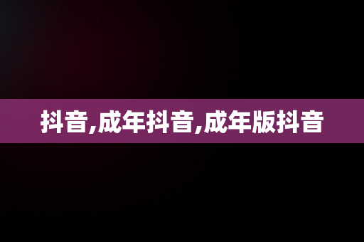 抖音,成年抖音,成年版抖音