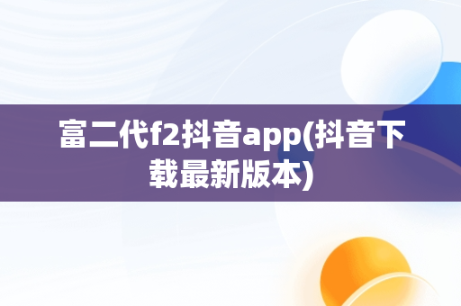 富二代f2抖音app(抖音下载最新版本)