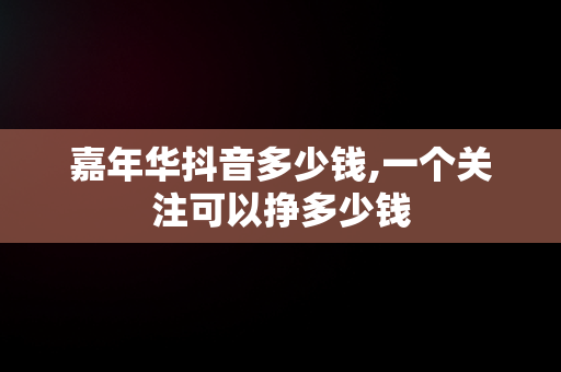 嘉年华抖音多少钱,一个关注可以挣多少钱