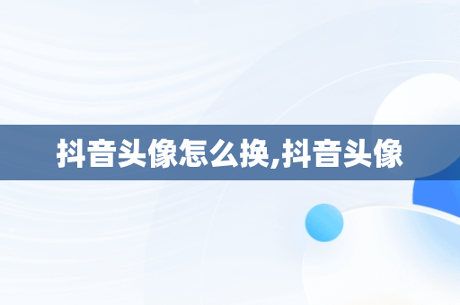 抖音头像怎么换,抖音头像
