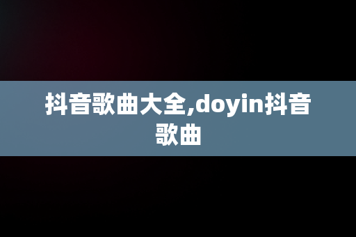 抖音歌曲大全,doyin抖音歌曲