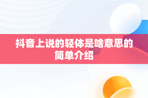 抖音上说的轻体是啥意思的简单介绍