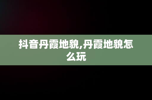 抖音丹霞地貌,丹霞地貌怎么玩