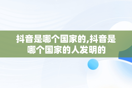 抖音是哪个国家的,抖音是哪个国家的人发明的