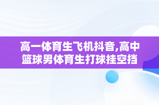 高一体育生飞机抖音,高中篮球男体育生打球挂空挡