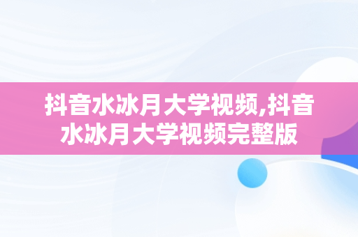 抖音水冰月大学视频,抖音水冰月大学视频完整版