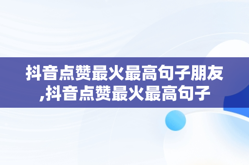 抖音点赞最火最高句子朋友,抖音点赞最火最高句子