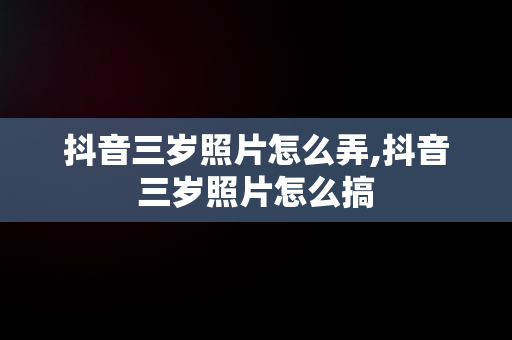 抖音三岁照片怎么弄,抖音三岁照片怎么搞 抖音三岁照片怎么弄,抖音三岁照片怎么搞