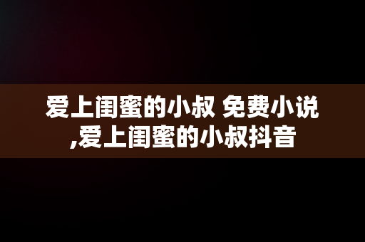 爱上闺蜜的小叔 免费小说,爱上闺蜜的小叔抖音