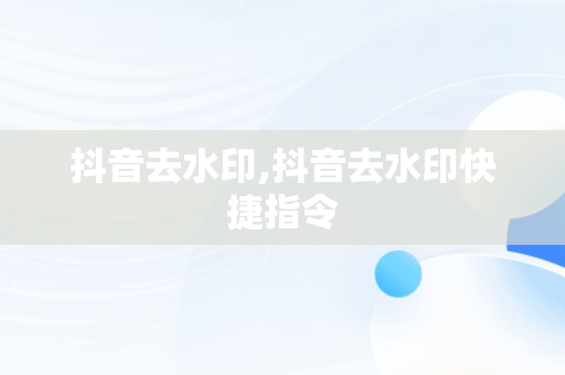 抖音去水印,抖音去水印快捷指令