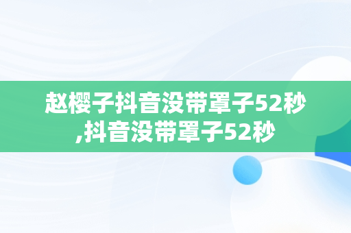 赵樱子抖音没带罩子52秒,抖音没带罩子52秒