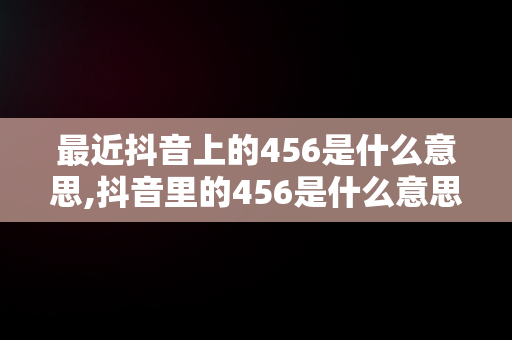 最近抖音上的456是什么意思,抖音里的456是什么意思 最近抖音上的456是什么意思,抖音里的456是什么意思