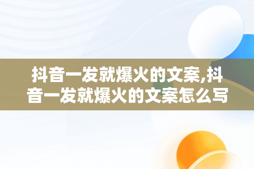 抖音一发就爆火的文案,抖音一发就爆火的文案怎么写