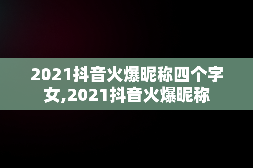 2021抖音火爆昵称四个字女,2021抖音火爆昵称 2021抖音火爆昵称四个字女,2021抖音火爆昵称