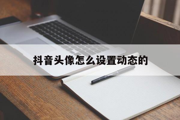 抖音头像怎么设置动态的(抖音头像怎么设置动态的视频)