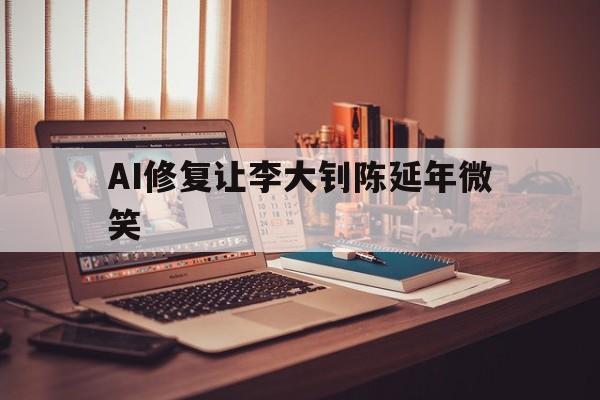 AI修复让李大钊陈延年微笑(陈延年先生他们爱我,李大钊因为你爱他们)