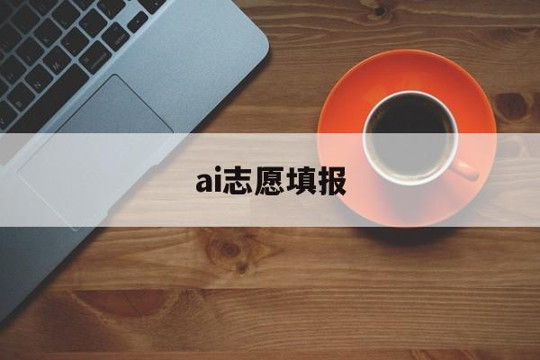 AI志愿填报,ai志愿填报