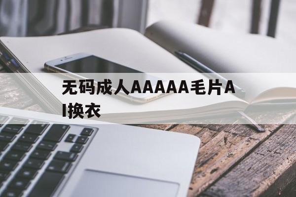 无码成人AAAAA毛片AI换衣的简单介绍