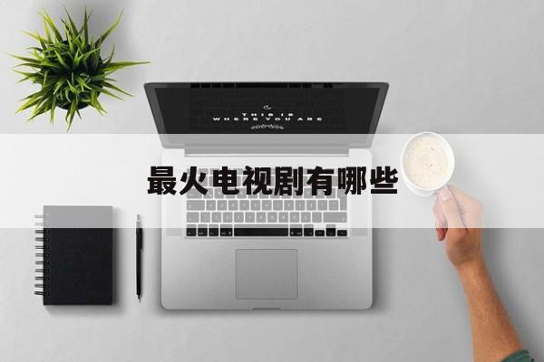 最火电视剧有哪些,最火电视剧有哪些古装