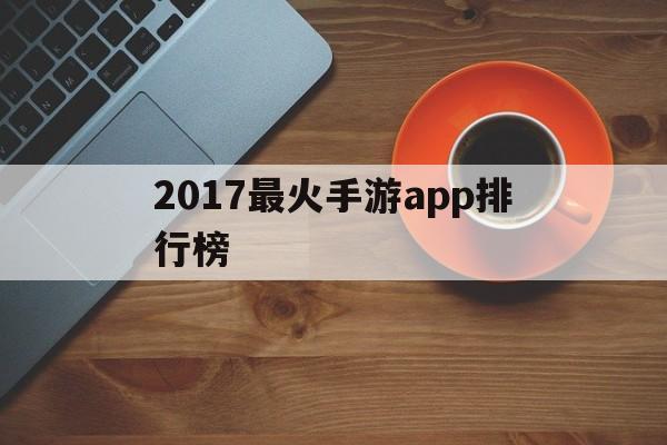 最火手游2019,2017最火手游app排行榜