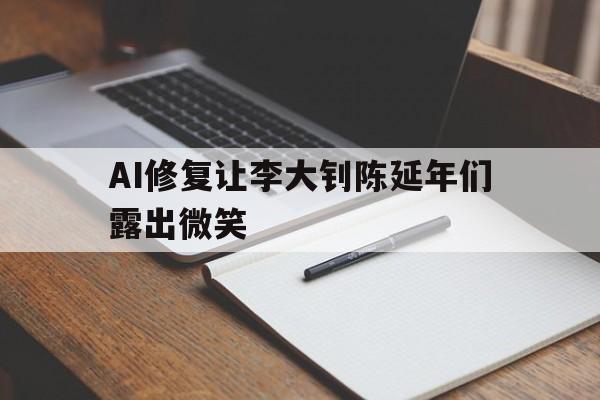 陈延年先生他们爱我,李大钊因为你爱他们,AI修复让李大钊陈延年们露出微笑 陈延年先生他们爱我,李大钊因为你爱他们,AI修复让李大钊陈延年们露出微笑