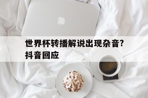 世界杯转播解说出现杂音?抖音回应(世界杯解说插深)