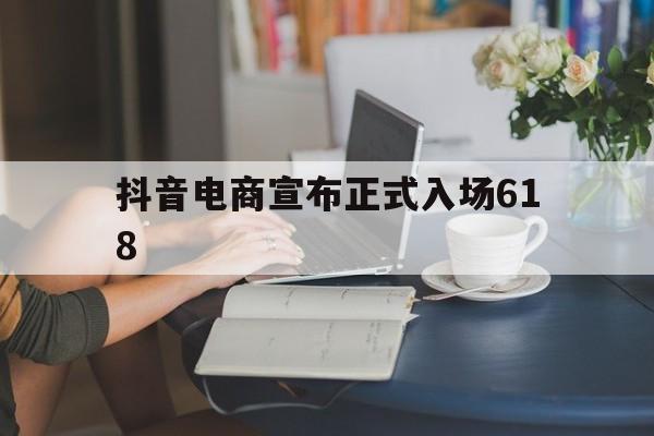 抖音电商宣布正式入场618,抖音进军电商 抖音电商宣布正式入场618,抖音进军电商