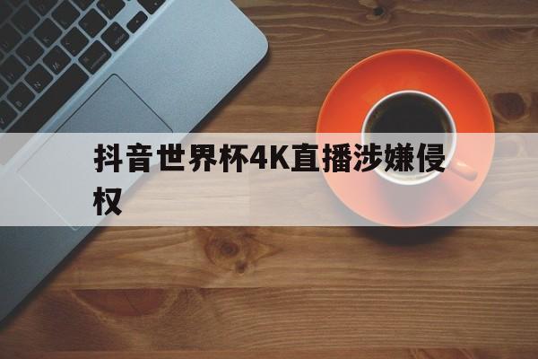 抖音世界杯4K直播涉嫌侵权,抖音德甲直播版权