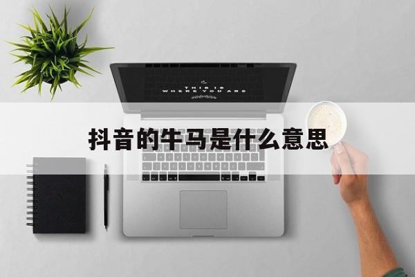 抖音的牛马是什么意思(抖音梗牛马)
