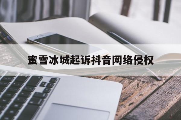 蜜雪冰城抖音营销,蜜雪冰城起诉抖音网络侵权
