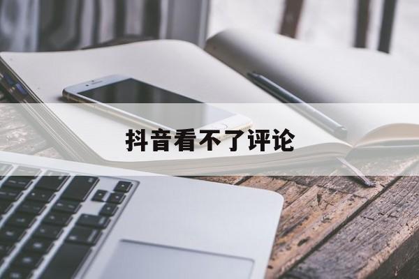 抖音看不了评论(抖音看不了评论区)
