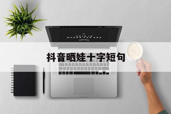 抖音晒娃十字短句,抖音晒娃十字短句搞笑