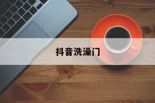 抖音洗澡视频原版,抖音洗澡门