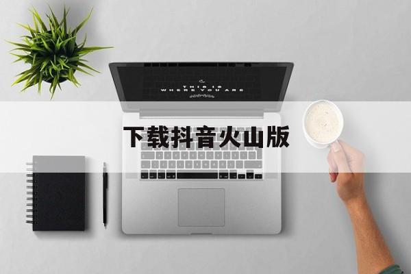 下载抖音火山版并安装,下载抖音火山版
