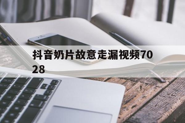 抖音奶片故意走漏视频7028的简单介绍
