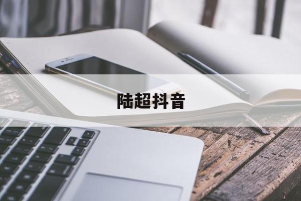 陆超抖音(陆超抖音说的是什么)