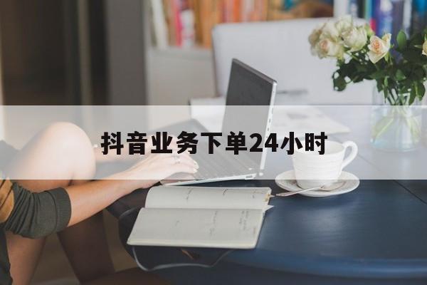 抖音业务下单24小时怎么取消,抖音业务下单24小时
