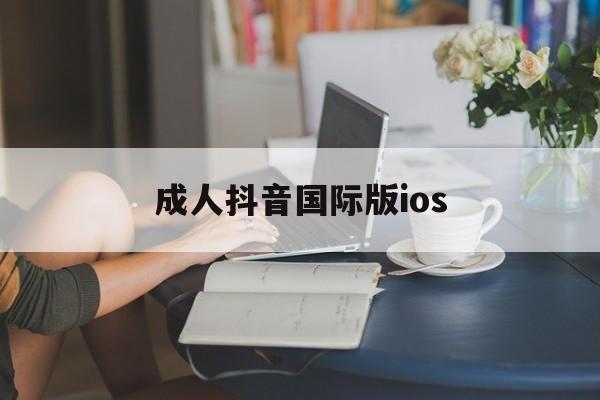 成人抖音国际版ios(成人抖音国际版ios苹果)